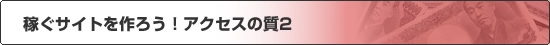 稼ぐサイトを作ろう！：『アクセスの質２』