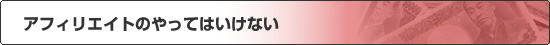 アフィリエイトのやってはいけない！